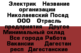 Электрик › Название организации ­ Николаевский Посад, ООО › Отрасль предприятия ­ Другое › Минимальный оклад ­ 1 - Все города Работа » Вакансии   . Дагестан респ.,Дагестанские Огни г.